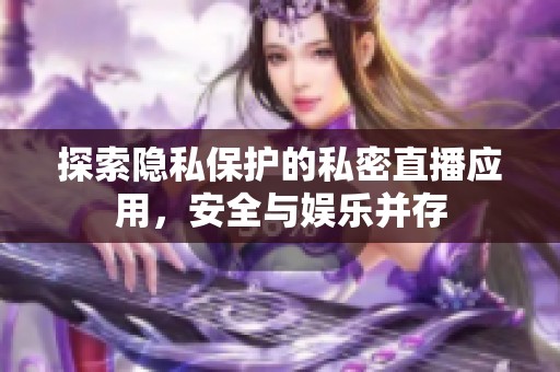 探索隐私保护的私密直播应用，安全与娱乐并存