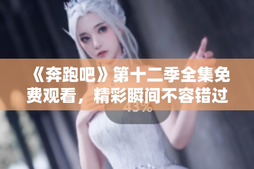 《奔跑吧》第十二季全集免费观看，精彩瞬间不容错过