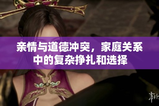 亲情与道德冲突，家庭关系中的复杂挣扎和选择