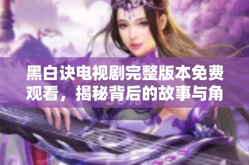 黑白诀电视剧完整版本免费观看，揭秘背后的故事与角色情感