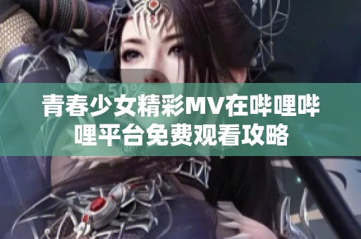 青春少女精彩MV在哔哩哔哩平台免费观看攻略