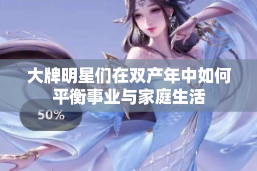大牌明星们在双产年中如何平衡事业与家庭生活