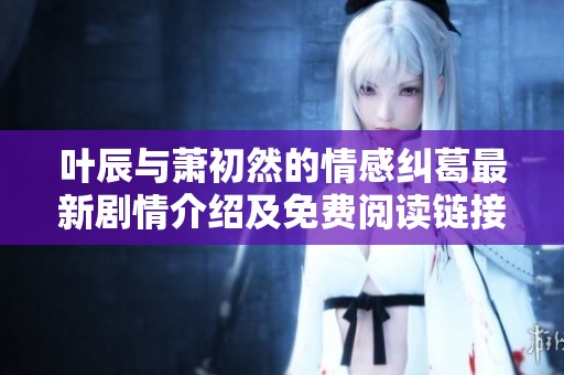 叶辰与萧初然的情感纠葛最新剧情介绍及免费阅读链接分享
