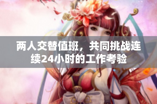 两人交替值班，共同挑战连续24小时的工作考验