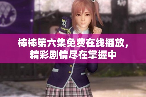 棒棒第六集免费在线播放，精彩剧情尽在掌握中