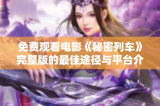 免费观看电影《秘密列车》完整版的最佳途径与平台介绍