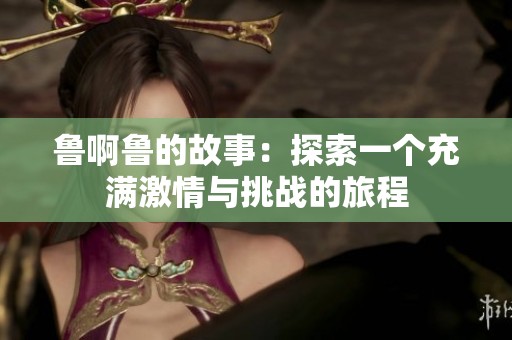 鲁啊鲁的故事：探索一个充满激情与挑战的旅程