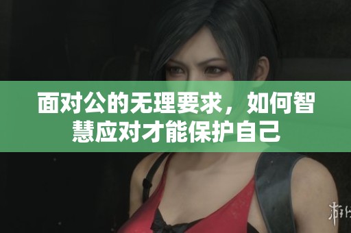 面对公的无理要求，如何智慧应对才能保护自己