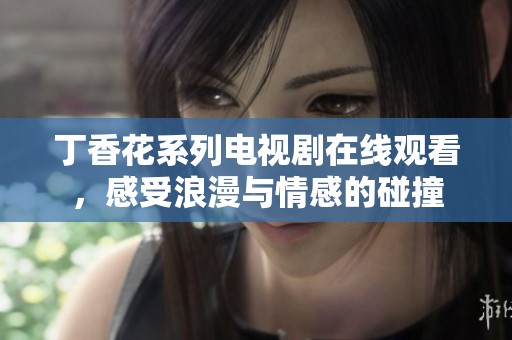丁香花系列电视剧在线观看，感受浪漫与情感的碰撞