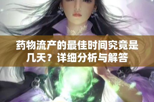 药物流产的最佳时间究竟是几天？详细分析与解答