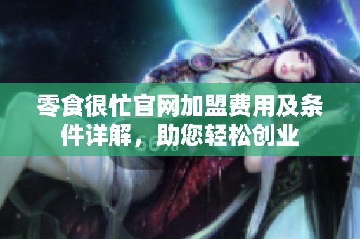 零食很忙官网加盟费用及条件详解，助您轻松创业