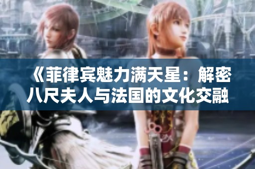《菲律宾魅力满天星：解密八尺夫人与法国的文化交融》