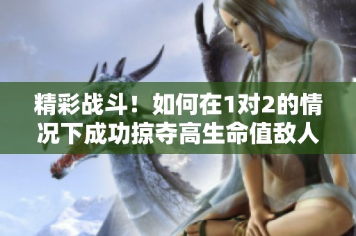 精彩战斗！如何在1对2的情况下成功掠夺高生命值敌人