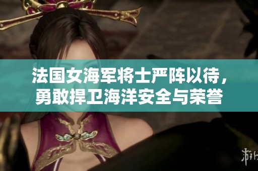法国女海军将士严阵以待，勇敢捍卫海洋安全与荣誉