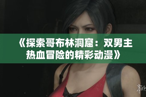 《探索哥布林洞窟：双男主热血冒险的精彩动漫》
