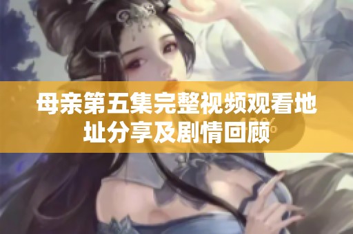 母亲第五集完整视频观看地址分享及剧情回顾