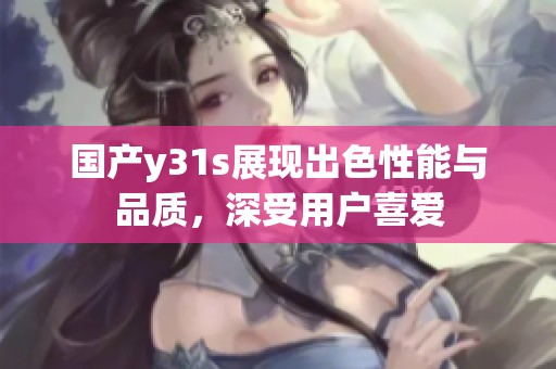 国产y31s展现出色性能与品质，深受用户喜爱