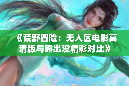 《荒野冒险：无人区电影高清版与熊出没精彩对比》