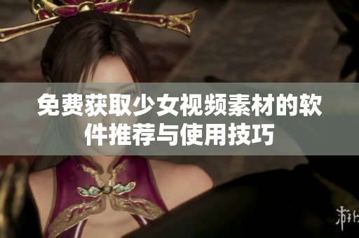 免费获取少女视频素材的软件推荐与使用技巧