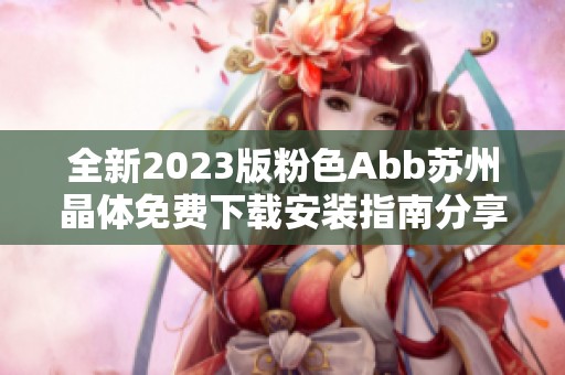 全新2023版粉色Abb苏州晶体免费下载安装指南分享
