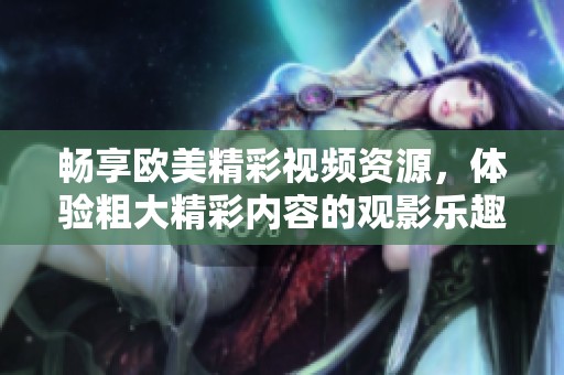 畅享欧美精彩视频资源，体验粗大精彩内容的观影乐趣