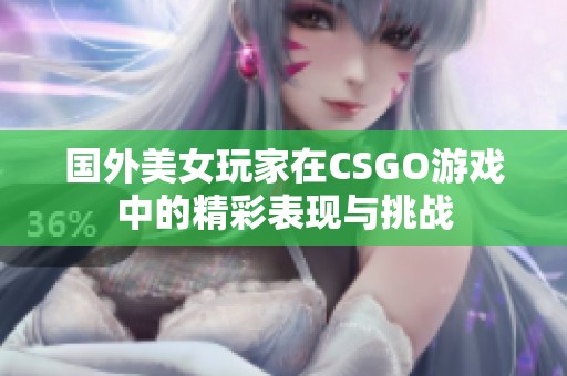 国外美女玩家在CSGO游戏中的精彩表现与挑战