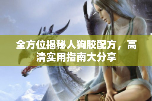 全方位揭秘人狗胶配方，高清实用指南大分享