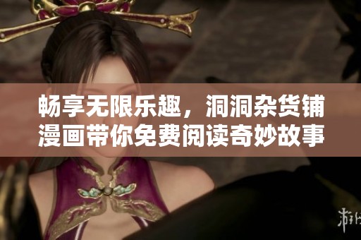 畅享无限乐趣，洞洞杂货铺漫画带你免费阅读奇妙故事