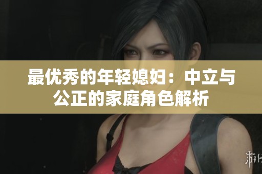 最优秀的年轻媳妇：中立与公正的家庭角色解析