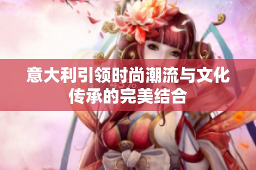 意大利引领时尚潮流与文化传承的完美结合
