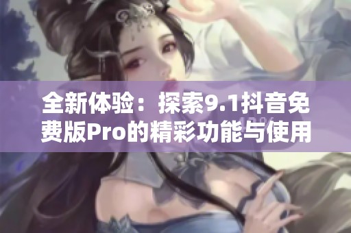 全新体验：探索9.1抖音免费版Pro的精彩功能与使用技巧
