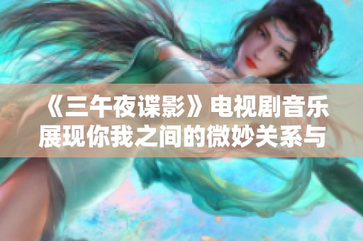 《三午夜谍影》电视剧音乐展现你我之间的微妙关系与情感纠葛