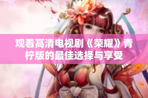 观看高清电视剧《荣耀》青柠版的最佳选择与享受