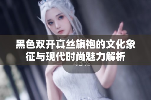 黑色双开真丝旗袍的文化象征与现代时尚魅力解析