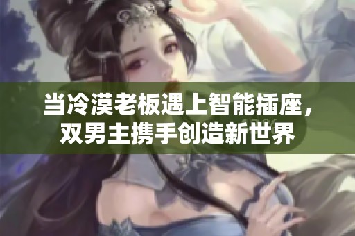 当冷漠老板遇上智能插座，双男主携手创造新世界