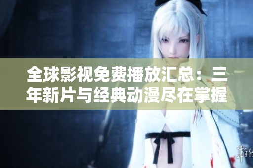 全球影视免费播放汇总：三年新片与经典动漫尽在掌握