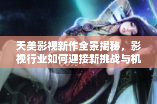 天美影视新作全景揭秘，影视行业如何迎接新挑战与机遇