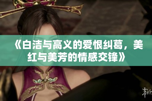 《白洁与高义的爱恨纠葛，美红与美芳的情感交锋》