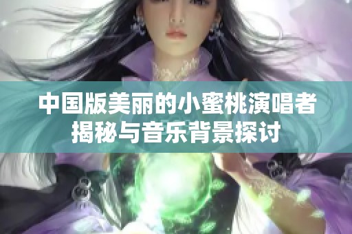 中国版美丽的小蜜桃演唱者揭秘与音乐背景探讨