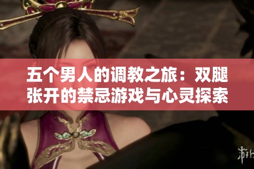 五个男人的调教之旅：双腿张开的禁忌游戏与心灵探索