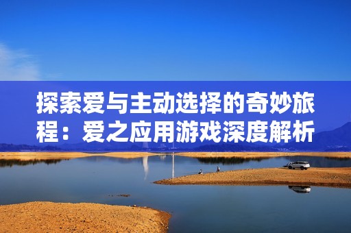 探索爱与主动选择的奇妙旅程：爱之应用游戏深度解析