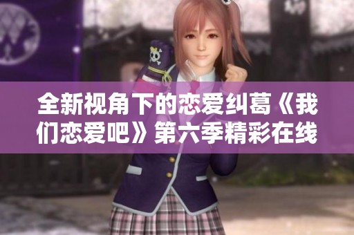 全新视角下的恋爱纠葛《我们恋爱吧》第六季精彩在线观看