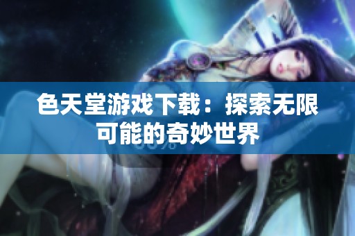 色天堂游戏下载：探索无限可能的奇妙世界