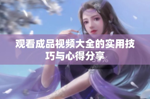 观看成品视频大全的实用技巧与心得分享