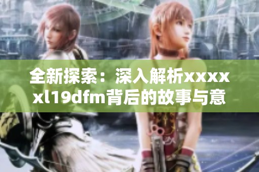 全新探索：深入解析xxxxxl19dfm背后的故事与意义