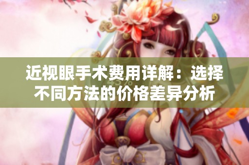 近视眼手术费用详解：选择不同方法的价格差异分析