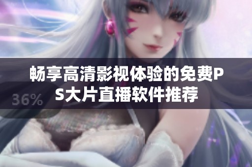 畅享高清影视体验的免费PS大片直播软件推荐