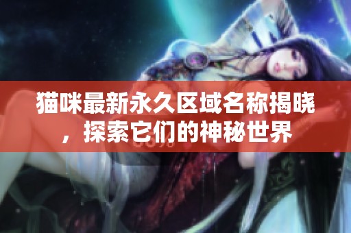 猫咪最新永久区域名称揭晓，探索它们的神秘世界