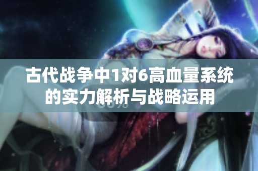 古代战争中1对6高血量系统的实力解析与战略运用