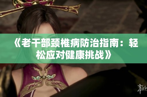 《老干部颈椎病防治指南：轻松应对健康挑战》